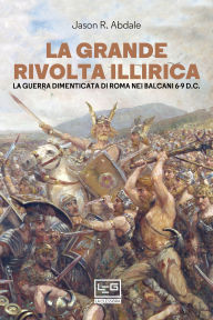 Title: La grande rivolta illirica: La guerra dimenticata di Roma nei Balcani 6-9 d.C., Author: Jason Abdale