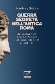 Title: Guerra segreta nell'antica Roma: Intelligence e spionaggio dalla Repubblica al 284 d.C., Author: Rose Mary Sheldon