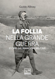 Title: La follia nella Grande Guerra: Storie dai manicomi militari, Author: Guido Alliney