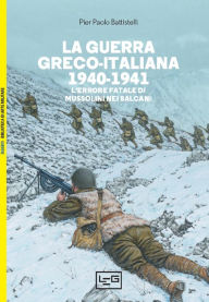 Title: La guerra greco-italiana 1940-1941: L'errore fatale di Mussolini nei Balcani, Author: Pier Paolo Battistelli