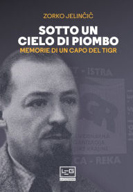 Title: Sotto un cielo di piombo: Memorie di un capo del TIGR, Author: Zorko Jelincic