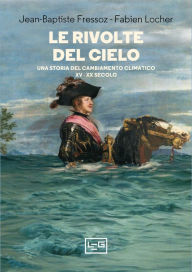 Title: Le rivolte del cielo: Una storia del cambiamento climatico, XV-XX secolo, Author: Jean-Baptiste Fressoz