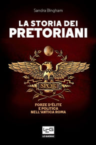 Title: La storia dei Pretoriani: Forze d'élite e politica nell'antica Roma, Author: Sandra Bingham