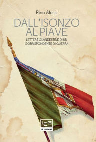 Title: Dall'Isonzo al Piave: Lettere clandestine di un corrispondente di guerra, Author: Rino Alessi