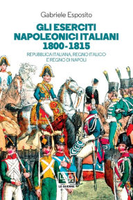 Title: Gli eserciti napoleonici italiani 1800-1815: Repubblica italiana, Regno Italico e regno di Napoli, Author: gabriele esposito