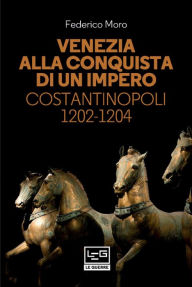 Title: Venezia alla conquista di un impero: Costantinopoli 1202-1204, Author: Federico Moro