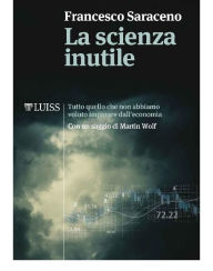 Title: La scienza inutile: Tutto quello che non abbiamo voluto imparare dall'economia, Author: Francesco Saraceno