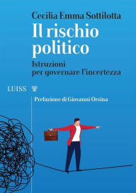 Title: Il rischio politico: Istruzioni per governare l'incertezza, Author: Cecilia Emma Sottilotta