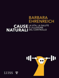 Title: Cause naturali: La vita, la salute e l'illusione del controllo (Natural Causes: An Epidemic of Wellness, the Certainty of Dying, and Killing Ourselves to Live Longer), Author: Barbara Ehrenreich