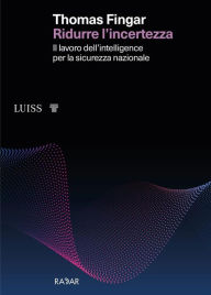 Title: Ridurre l'incertezza: Il lavoro dell'intelligence per la sicurezza nazionale, Author: Thomas Fingar
