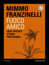 Title: Fuoco amico: Una tragica storia partigiana, Author: Mimmo Franzinelli