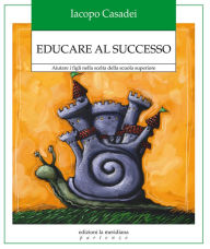 Title: Educare al successo. Aiutare i figli nella scelta della scuola superiore, Author: Iacopo Casadei