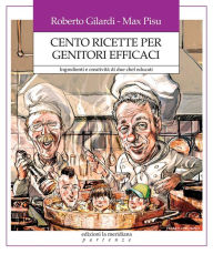 Title: Cento ricette per genitori efficaci. Ingredienti e creatività di due chef educati, Author: Roberto Gilardi