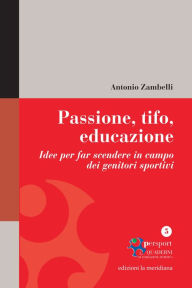 Title: Passione, tifo, educazione. Idee per far scendere in campo dei genitori sportivi, Author: Antonio Zambelli