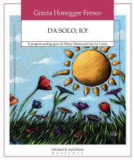 Title: Da solo, io!: Il progetto pedagogico di Maria Montessori da 0 a 3 anni, Author: Grazia Honneger Fresco
