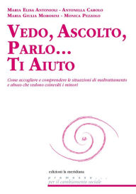 Title: Vedo, ascolto, parlo... Ti aiuto: Come accogliere e comprendere le situazioni di maltrattamento e abuso che vedono coinvolti i minori, Author: Maria Elisa Antonioli