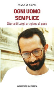 Title: Ogni uomo semplice: Storia di Luigi, artigiano di pace, Author: Paola De Cesari