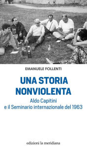 Title: Una storia nonviolenta: Aldo Capitini e il Seminario internazionale del 1963, Author: Emanuele Follenti