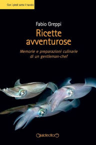 Title: Ricette avventurose: Memorie e preparazioni culinarie di un gentleman-chef, Author: Fabio Greppi