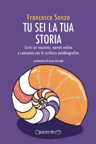 Title: Tu sei la tua storia: Scrivi un racconto, narrati online e comunica con la scrittura autobiografica, Author: Francesca Sanzo