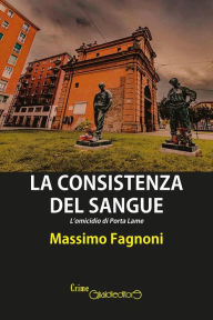 Title: La consistenza del sangue: L'omicidio di Porta Lame, Author: Massimo Fagnoni