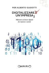 Title: Digitalizzare un'impresa 2: Riflessioni sul futuro digitale fra impresa e società, Author: Pier Alberto Guidotti