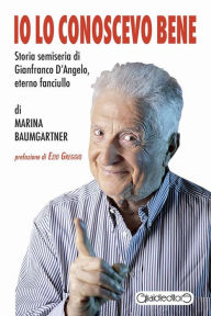 Title: Io lo conoscevo bene: Storia semiseria di Gianfranco D'Angelo, eterno fanciullo, Author: Marina Baumgartner