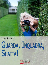 Title: Guarda, Inquadra, Scatta! Guida Creativa alla Fotografia Digitale. (Ebook italiano - Anteprima Gratis): Guida Creativa alla Fotografia Digitale, Author: Luca Peyrot