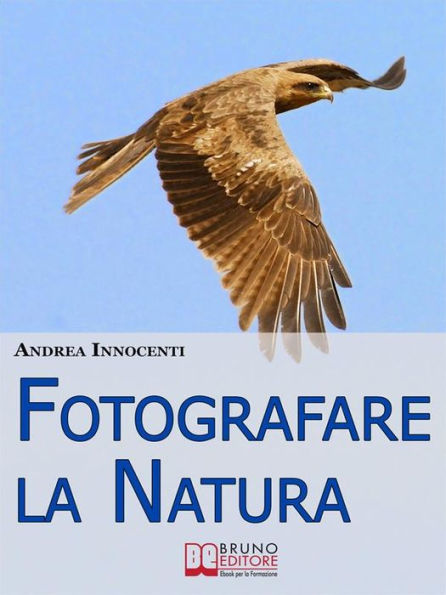 Fotografare la Natura. I Segreti per Catturare le Immagini più Belle della Vita Intorno a Te. (Ebook Italiano - Anteprima Gratis): I Segreti per Catturare le Immagini più Belle della Vita Intorno a Te