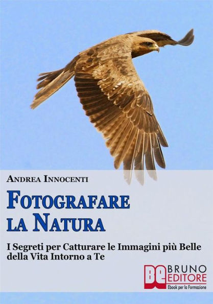 Fotografare la Natura. I Segreti per Catturare le Immagini più Belle della Vita Intorno a Te. (Ebook Italiano - Anteprima Gratis): I Segreti per Catturare le Immagini più Belle della Vita Intorno a Te