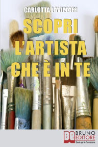 Title: Scopri l'artista che è in te. Tutti gli Spunti e i Segreti per Avvicinarti al Mondo dell'Arte e della Creatività. (Ebook Italiano - Anteprima Gratis): Tutti gli Spunti e i Segreti per Avvicinarti al Mondo dell'Arte e della Creatività, Author: Carlotta Lavizzari