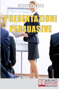 Title: Presentazioni Persuasive. Progettare e Realizzare Esposizioni Efficaci per Comunicare Idee e Lanciare Prodotti. (Ebook Italiano - Anteprima Gratis): Progettare e Realizzare Esposizioni Efficaci per Comunicare Idee e Lanciare Prodotti, Author: Simone Casadei