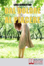 Dal Dolore Al Piacere. Trasformare il Dolore in Esperienze di Crescita per una Vita Appagante e Felice. (Ebook Italiano - Anteprima Gratis): Trasformare il Dolore in Esperienze di Crescita per una Vita Appagante e Felice