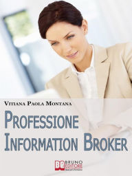 Title: Professione Information Broker. Diventare il Consulente che Aiuta le Aziende nell'Organizzazione e nella Ricerca di Informazioni Strategiche. (Ebook Italiano - Anteprima Gratis): Diventare il Consulente che Aiuta le Aziende nell'Organizzazione e nella Ric, Author: Vitiana Paola Montana