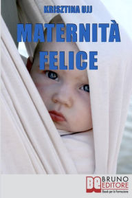 Title: Maternità Felice. Dalla Fascia Porta-Bebè ai Benefici per Favorire la Sana Crescita del Tuo Bambino. (Ebook Italiano - Anteprima Gratis): Dalla Fascia Porta-Bebè ai Benefici per Favorire la Sana Crescita del Tuo Bambino, Author: KRIZSTINA UJJ