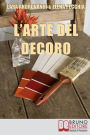 L'Arte del Decoro. Guida Pratica per Trasformare i Tuoi Oggetti d'Arredo in Pezzi Unici. (Ebook Italiano - Anteprima Gratis): Guida Pratica per Trasformare i Tuoi Oggetti d'Arredo in Pezzi Unici