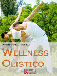 Title: Wellness Olistico. Come Avere un Corpo Sano e in Forma e una Mente Forte e Scattante con Pochi e Semplici Gesti. (Ebook Italiano - Anteprima Gratis): Come Avere un Corpo Sano e in Forma e una Mente Forte e Scattante con Pochi e Semplici Gesti, Author: ORESTE MARIA PETRILLO