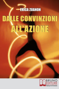 Title: Dalle Convinzioni all'Azione. Come Ottenere i Risultati, il Denaro e la Felicità che Desideri con i 20 Segreti delle Persone di Successo. (Ebook Italiano - Anteprima Gratis): Come Ottenere i Risultati, il Denaro e la Felicità che Desideri con i 20 Segreti, Author: ERICA ZUANON