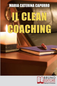 Title: Il Clean Coaching. Come Sfruttare il Pensiero Metaforico per Facilitare il Cliente a Trovare Risposte e Soluzioni in Modo del Tutto Naturale. (Ebook Italiano - Anteprima Gratis): Come Sfruttare il Pensiero Metaforico per Facilitare il Cliente a Trovare Ri, Author: MARIA CATERINA CAPURRO