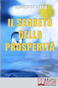 Title: Il Segreto della Prosperità. Come Realizzare Ciò che Hai sempre Desiderato Distruggendo le Convinzioni Auto-Limitanti. (Ebook Italiano - Anteprima Gratis): Come Realizzare Ciò che Hai sempre Desiderato Distruggendo le Convinzioni Auto-Limitanti, Author: Alessandro Allaria