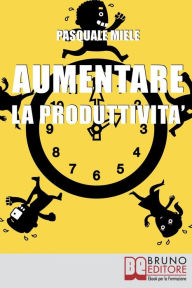 Title: Aumentare la Produttività: Come Organizzare la Gestione del Tempo e delle Risorse per Ottimizzare le Tue Capacità Produttive, Author: Pasquale Miele