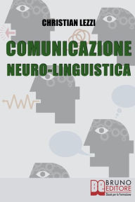 Title: Comunicazione Neuro-Linguistica. Conoscere e Sfruttare a Tuo Vantaggio la Comunicazione Extra-Verbale e la Persuasione. (Ebook Italiano - Anteprima Gratis): Conoscere e Sfruttare a Tuo Vantaggio la Comunicazione Extra-Verbale e la Persuasione, Author: CHRISTIAN LEZZI