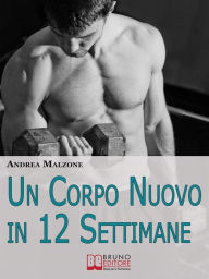 Title: Un Corpo Nuovo in 12 Settimane. Come Ottenere un Corpo Scolpito e Tonico con un Programma d'Allenamento Semplice ed Efficace. (Ebook Italiano - Anteprima Gratis): Come Ottenere un Corpo Scolpito e Tonico con un Programma d'Allenamento Semplice ed Efficace, Author: ANDREA MALZONE