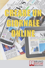 Title: Creare un Giornale Online. Gli Step per Creare un Giornale di Nuova Generazione Dimezzando i Costi e Targettizzando i Lettori. (Ebook Italiano - Anteprima Gratis): Gli Step per Creare un Giornale di Nuova Generazione Dimezzando i Costi e Targettizzando i, Author: ALESSANDRO MASTROPAOLO