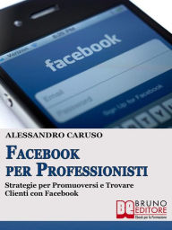 Title: FACEBOOK PER PROFESSIONISTI. Strategie per Promuoversi e Trovare Clienti su Facebook.: Strategie per Promuoversi e Trovare Clienti su Facebook, Author: Alessandro Caruso