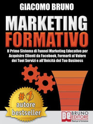 Title: MARKETING FORMATIVO. Il Primo Sistema di Funnel Marketing Educativo per Acquisire Clienti da Facebook, Formarli al Valore del Tuoi Servizi e all'Unicità del Tuo Business., Author: Giacomo Bruno