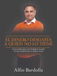 Title: El dinero desgasta a quien no lo tiene: Si No Eres Rico Es Porque Nadie Te Ha Ensenado A Serlo Aún, Author: Alfio Bardolla