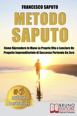 Metodo Saputo: Come Riprendere In Mano La Propria Vita e Lanciare Un Progetto Imprenditoriale di Successo Partendo Da Zero