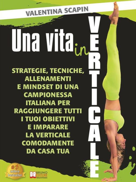 Una Vita In Verticale: Strategie, Tecniche, Allenamenti e Mindset Di Una Campionessa Italiana Per Raggiungere Tutti I Tuoi Obiettivi e Imparare La Verticale Comodamente Da Casa Tua