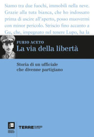 Title: La via della libertà: Storia di un ufficiale che divenne partigiano, Author: Furio Aceto